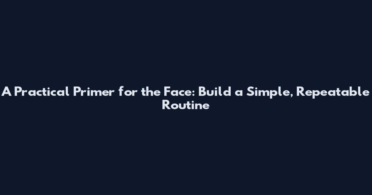 A Practical Primer for the Face: Build a Simple, Repeatable Routine