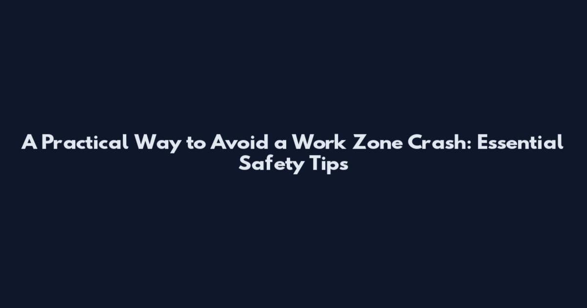 A Practical Way to Avoid a Work Zone Crash: Essential Safety Tips