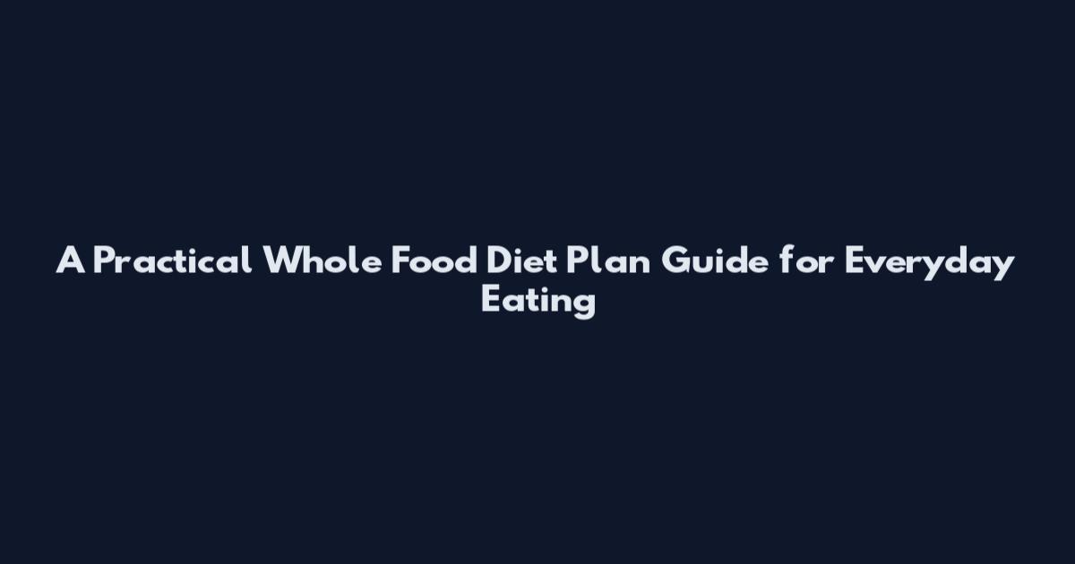 A Practical Whole Food Diet Plan Guide for Everyday Eating