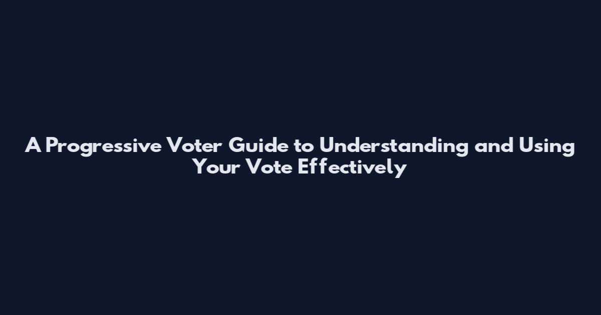 A Progressive Voter Guide to Understanding and Using Your Vote Effectively