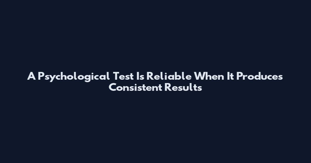 A Psychological Test Is Reliable When It Produces Consistent Results