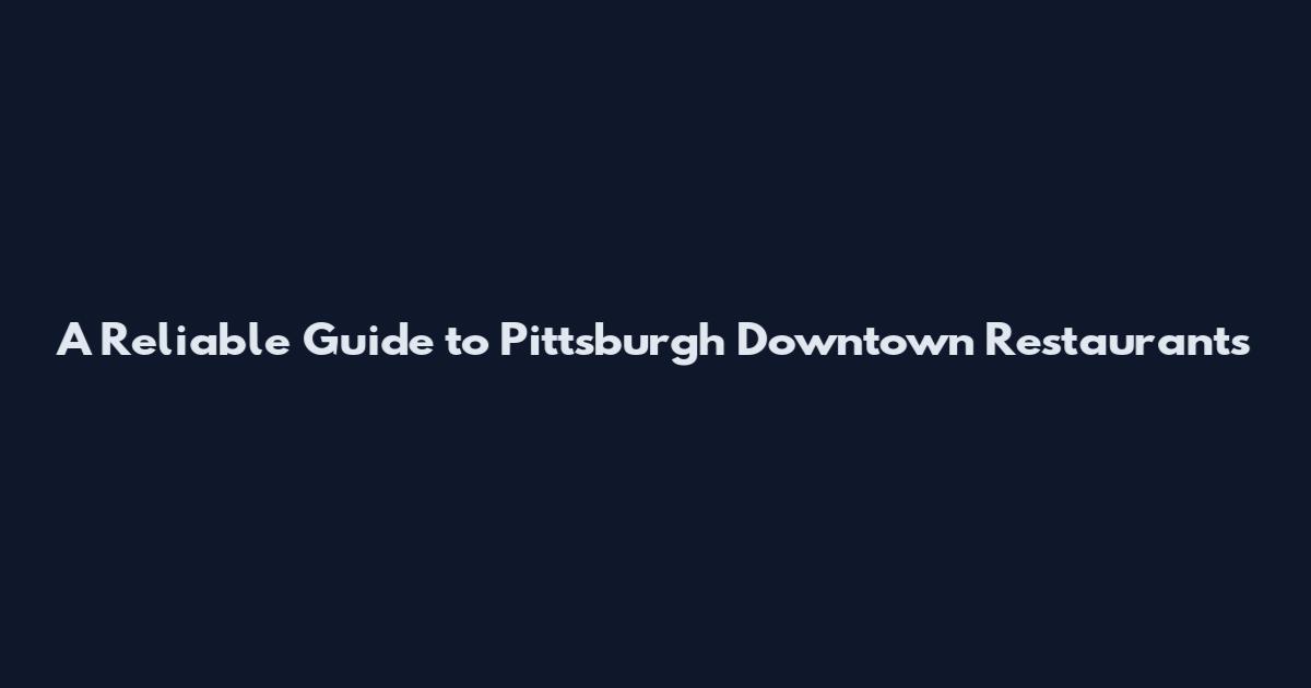 A Reliable Guide to Pittsburgh Downtown Restaurants