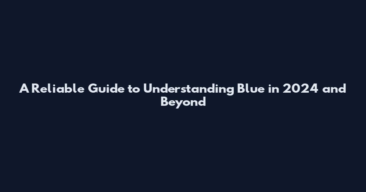 A Reliable Guide to Understanding Blue in 2024 and Beyond
