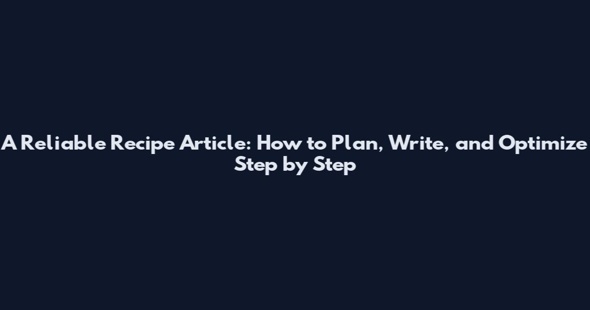 A Reliable Recipe Article: How to Plan, Write, and Optimize Step by Step