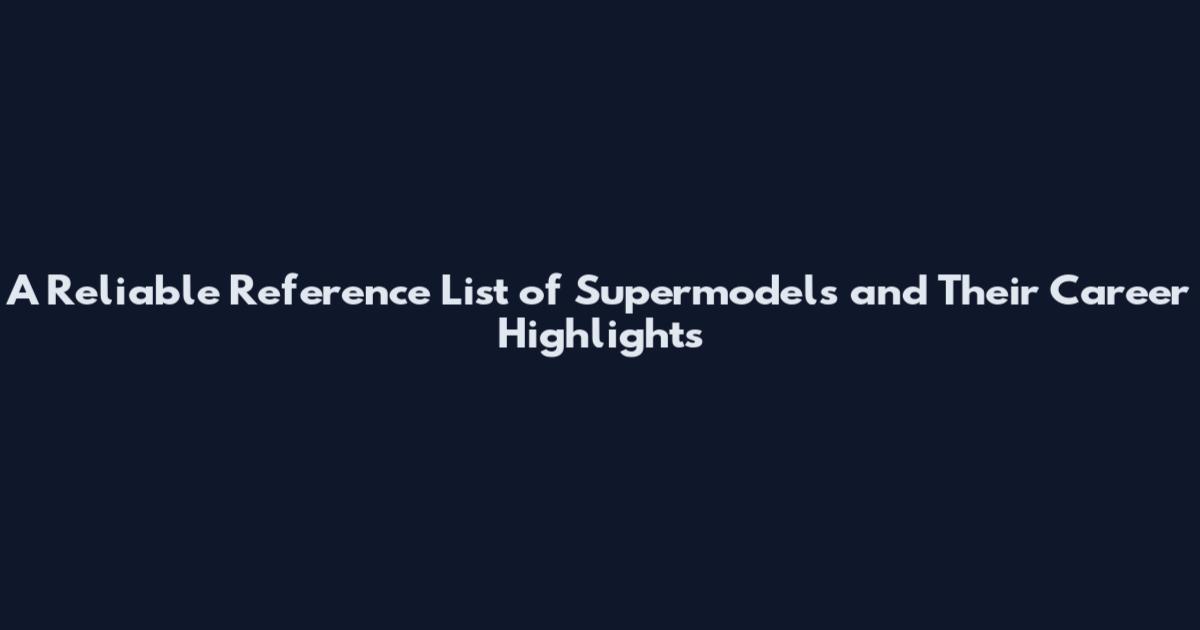 A Reliable Reference List of Supermodels and Their Career Highlights