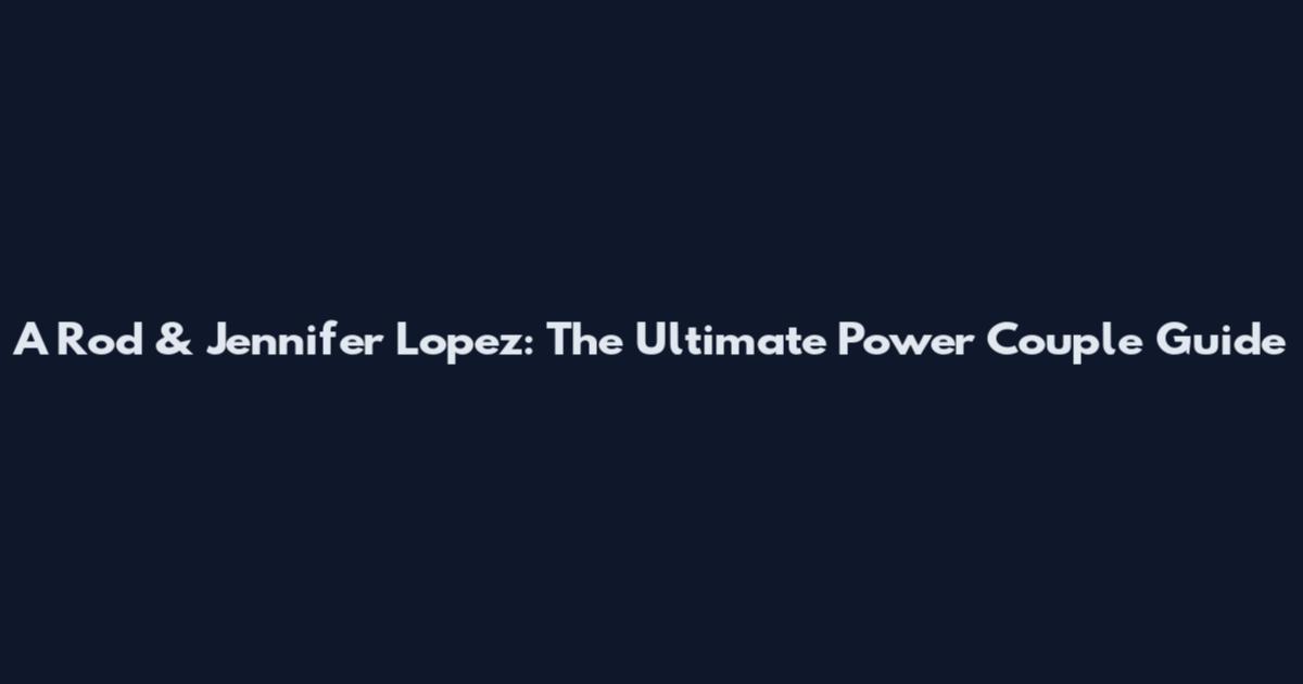 A Rod & Jennifer Lopez: The Ultimate Power Couple Guide