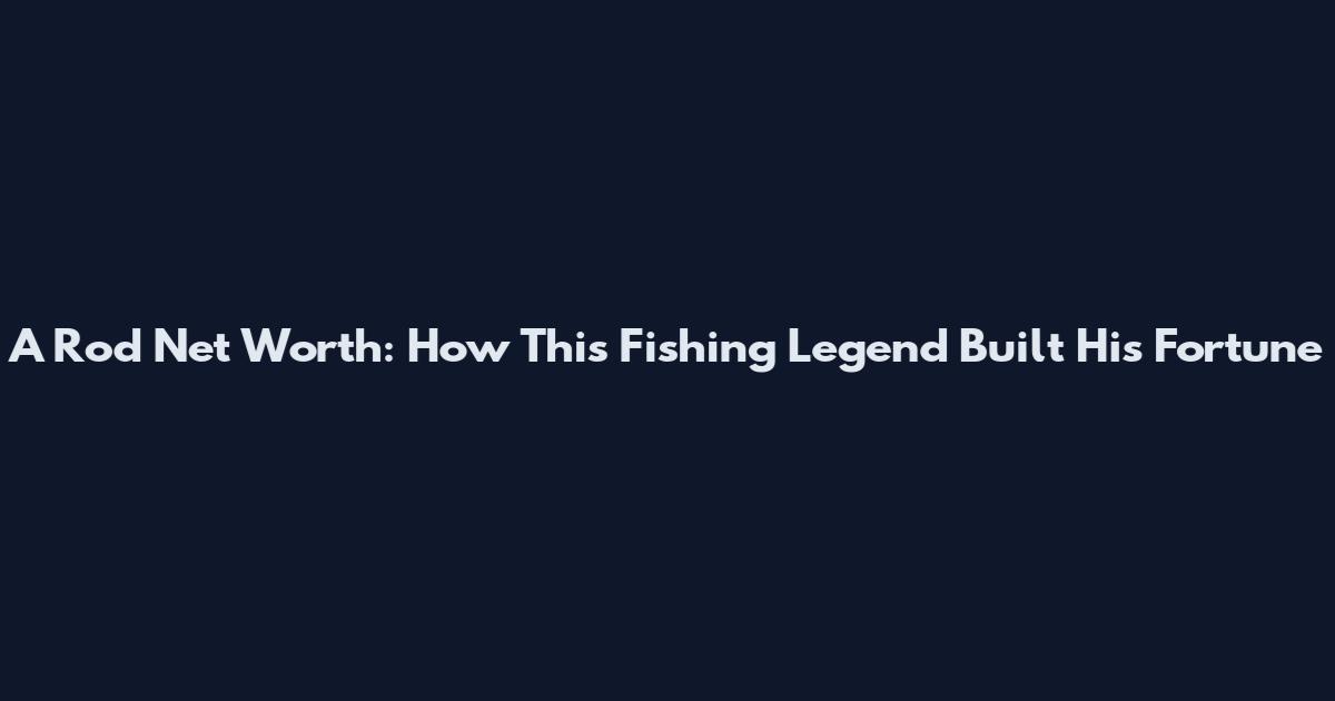 A Rod Net Worth: How This Fishing Legend Built His Fortune