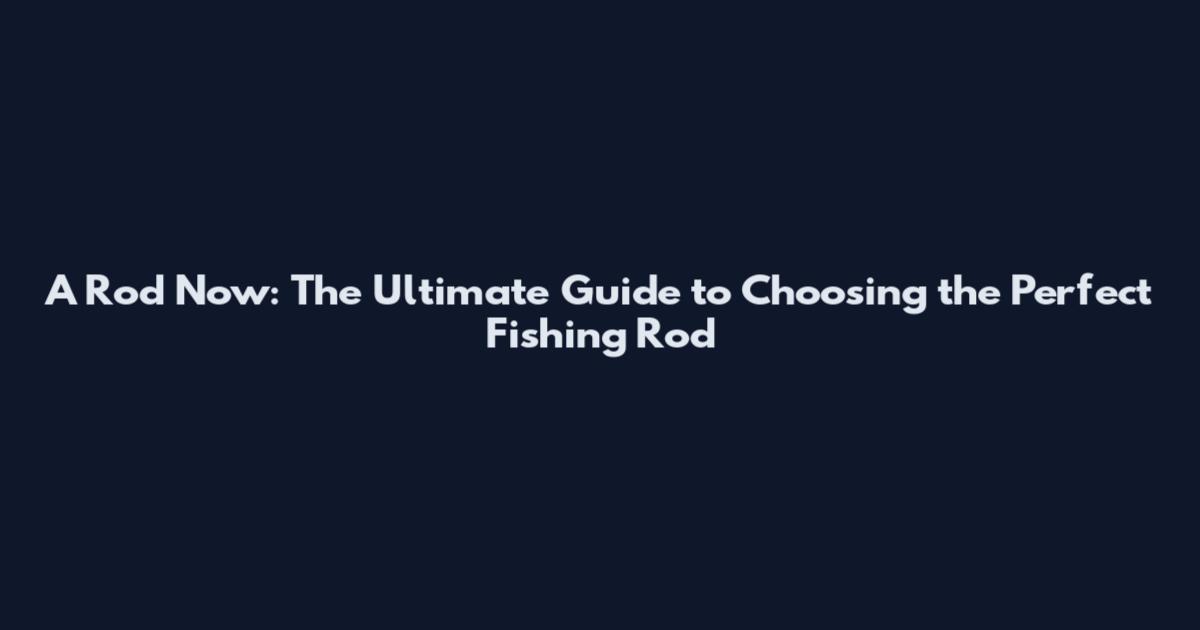 A Rod Now: The Ultimate Guide to Choosing the Perfect Fishing Rod
