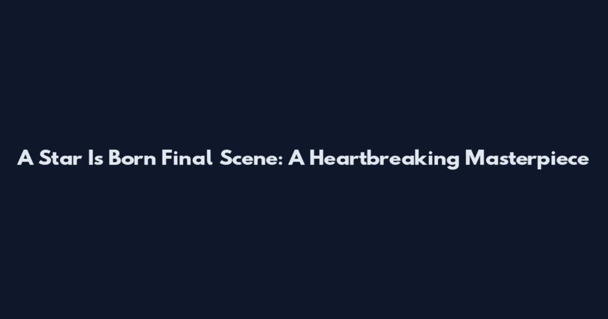 A Star Is Born Final Scene: A Heartbreaking Masterpiece