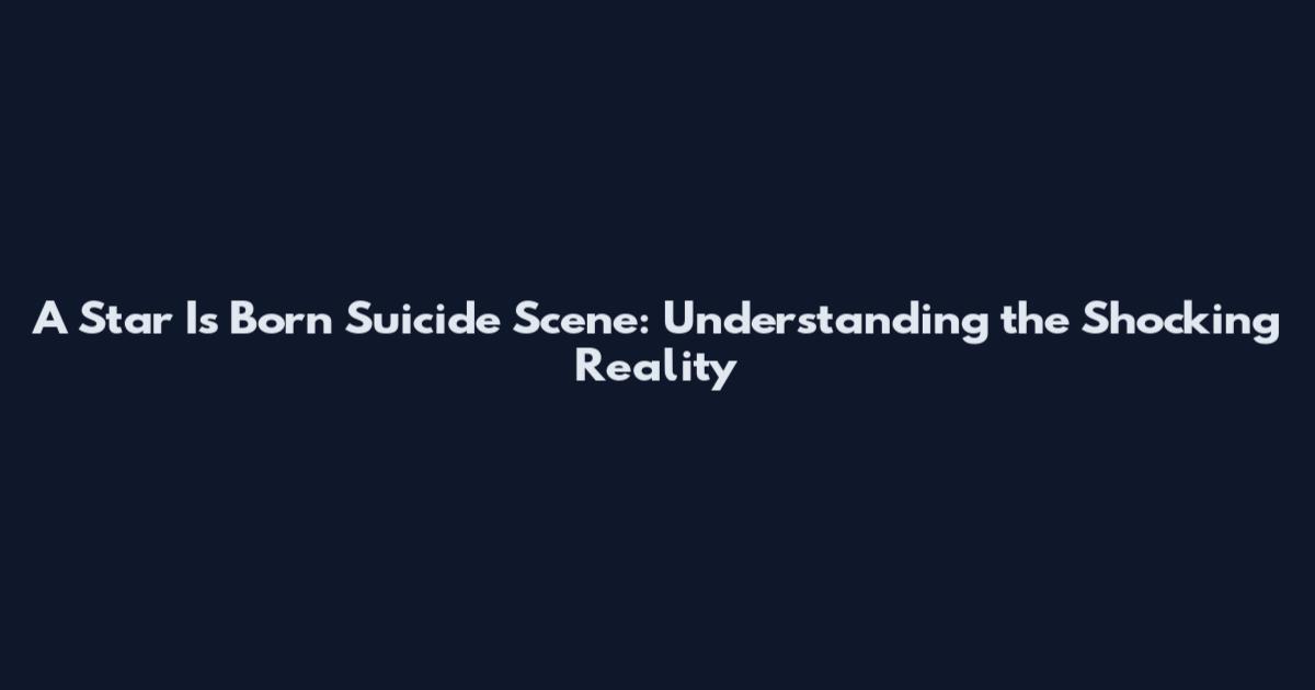 A Star Is Born Suicide Scene: Understanding the Shocking Reality