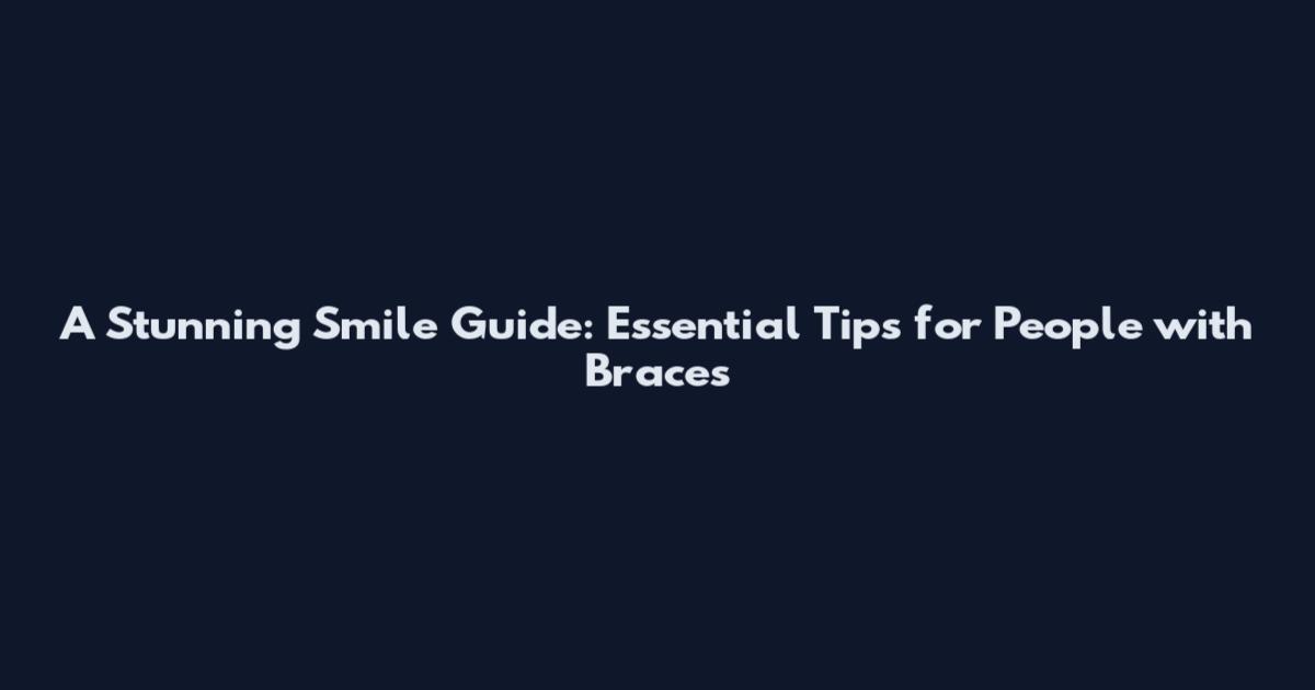 A Stunning Smile Guide: Essential Tips for People with Braces