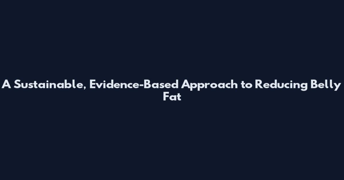 A Sustainable, Evidence-Based Approach to Reducing Belly Fat