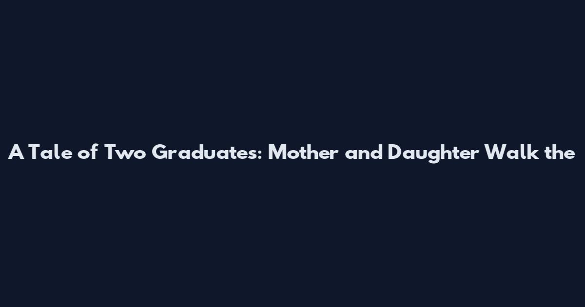 A Tale of Two Graduates: Mother and Daughter Walk the