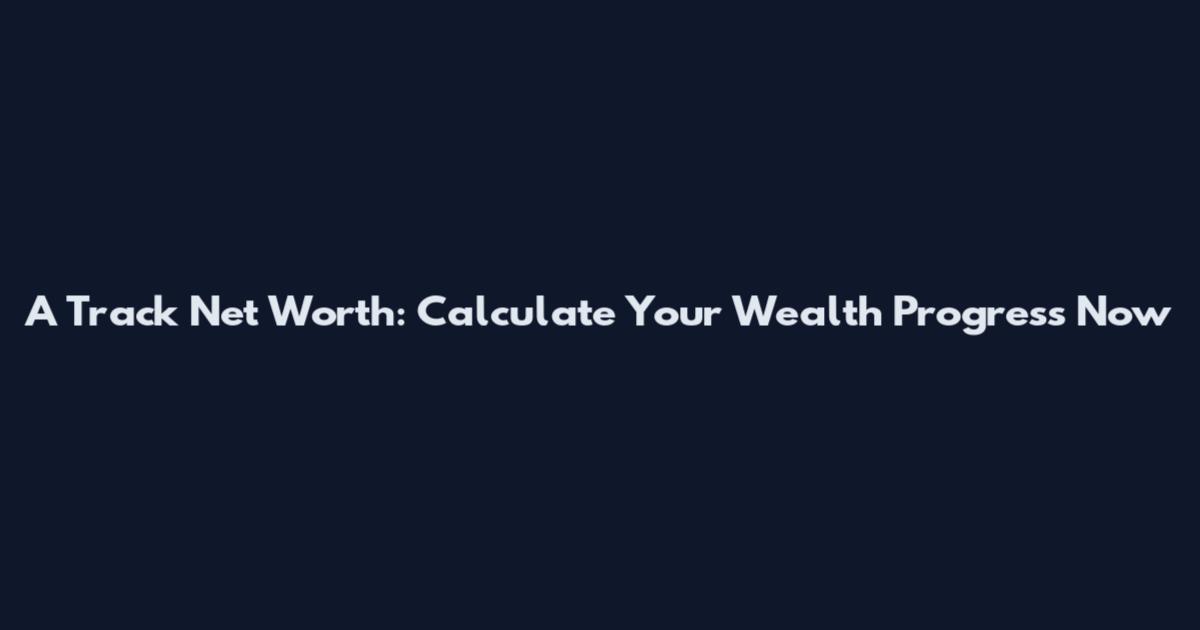 A Track Net Worth: Calculate Your Wealth Progress Now