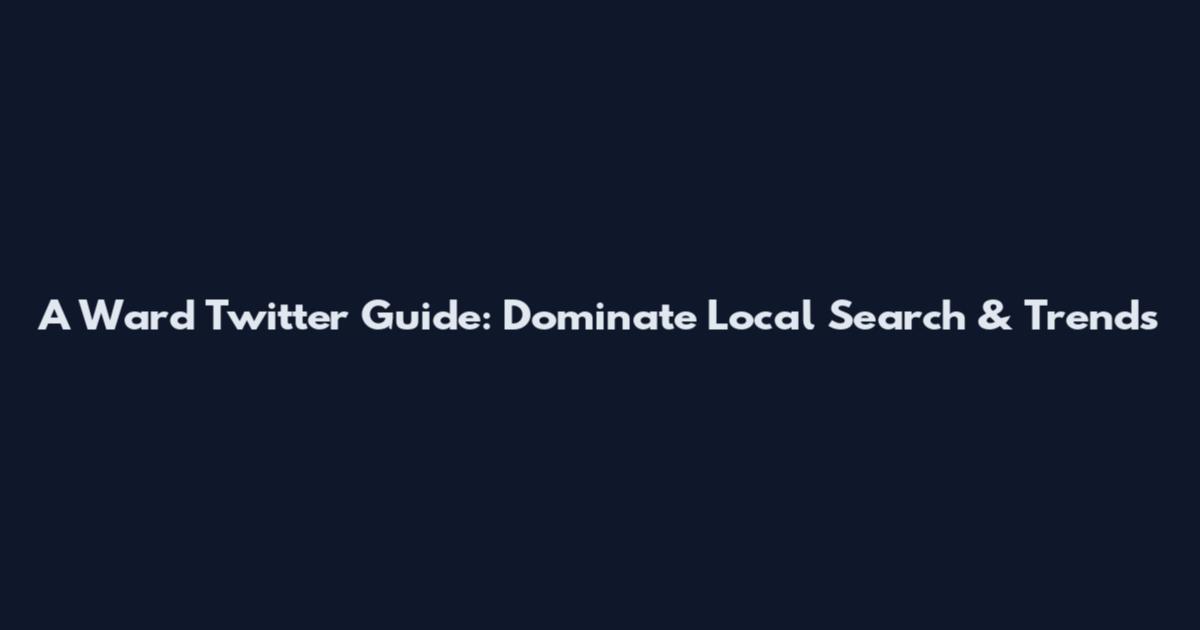 A Ward Twitter Guide: Dominate Local Search & Trends