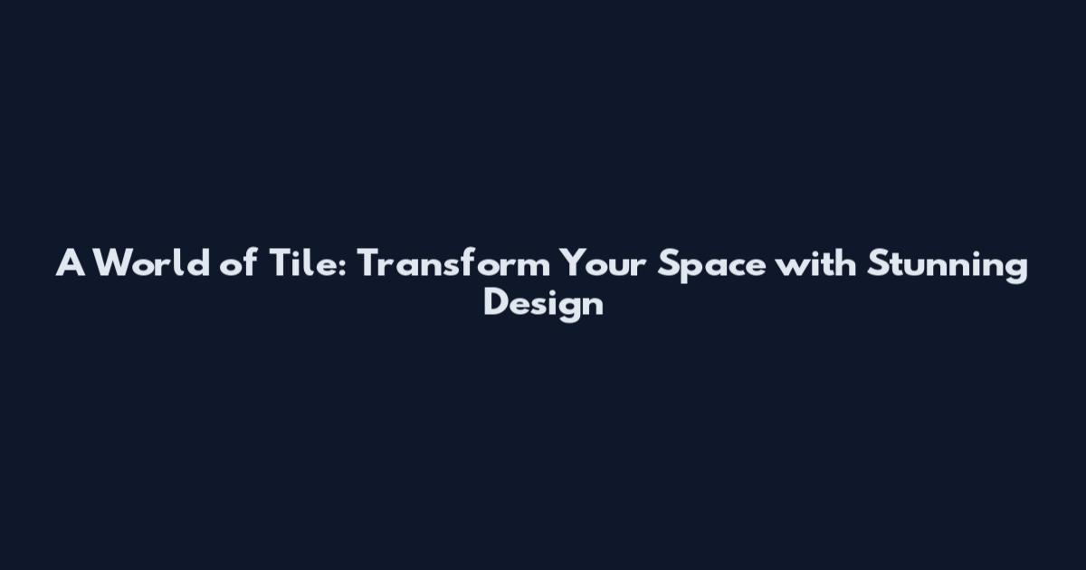 A World of Tile: Transform Your Space with Stunning Design