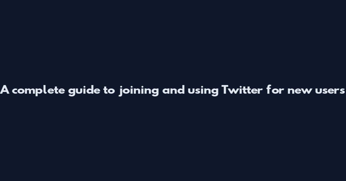 A complete guide to joining and using Twitter for new users