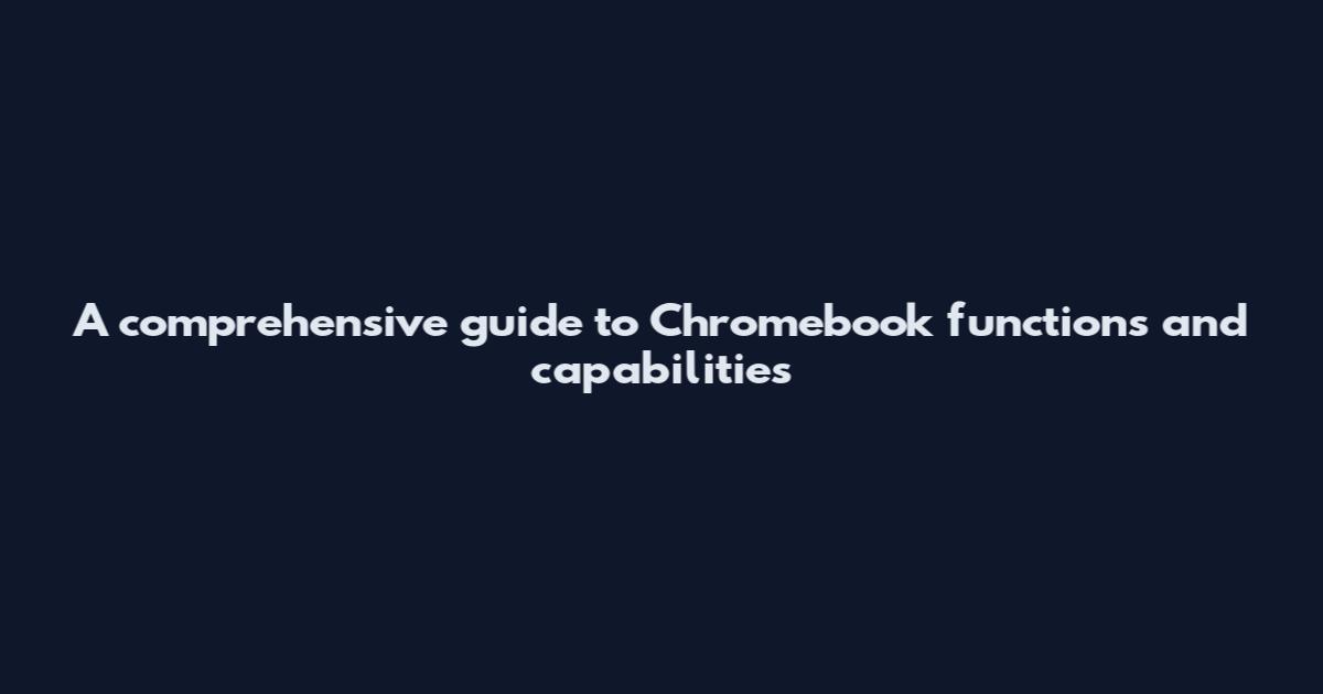 A comprehensive guide to Chromebook functions and capabilities