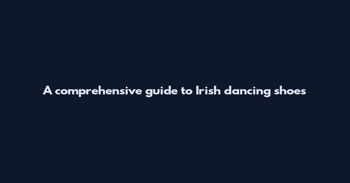 A comprehensive guide to Irish dancing shoes