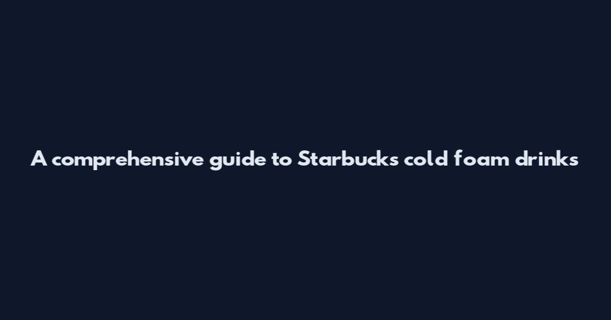 A comprehensive guide to Starbucks cold foam drinks
