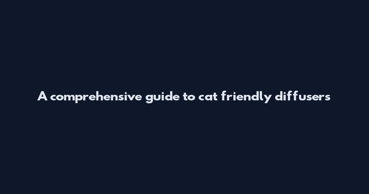 A comprehensive guide to cat friendly diffusers