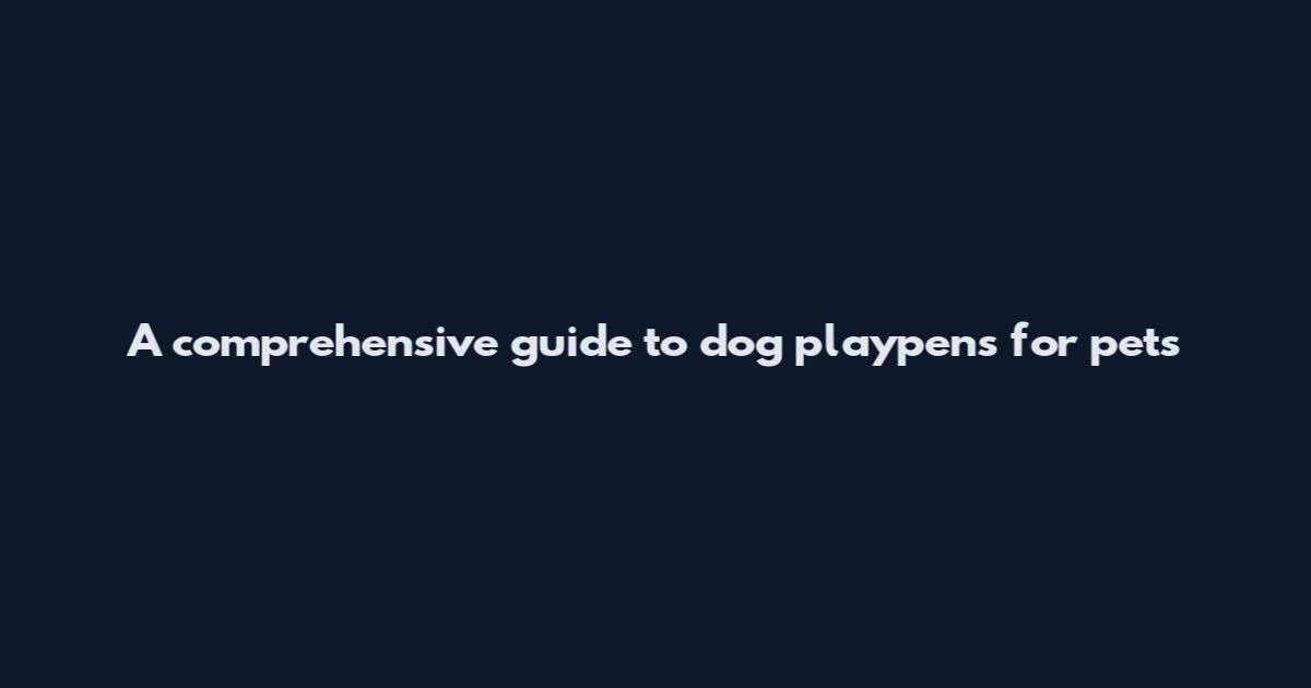 A comprehensive guide to dog playpens for pets