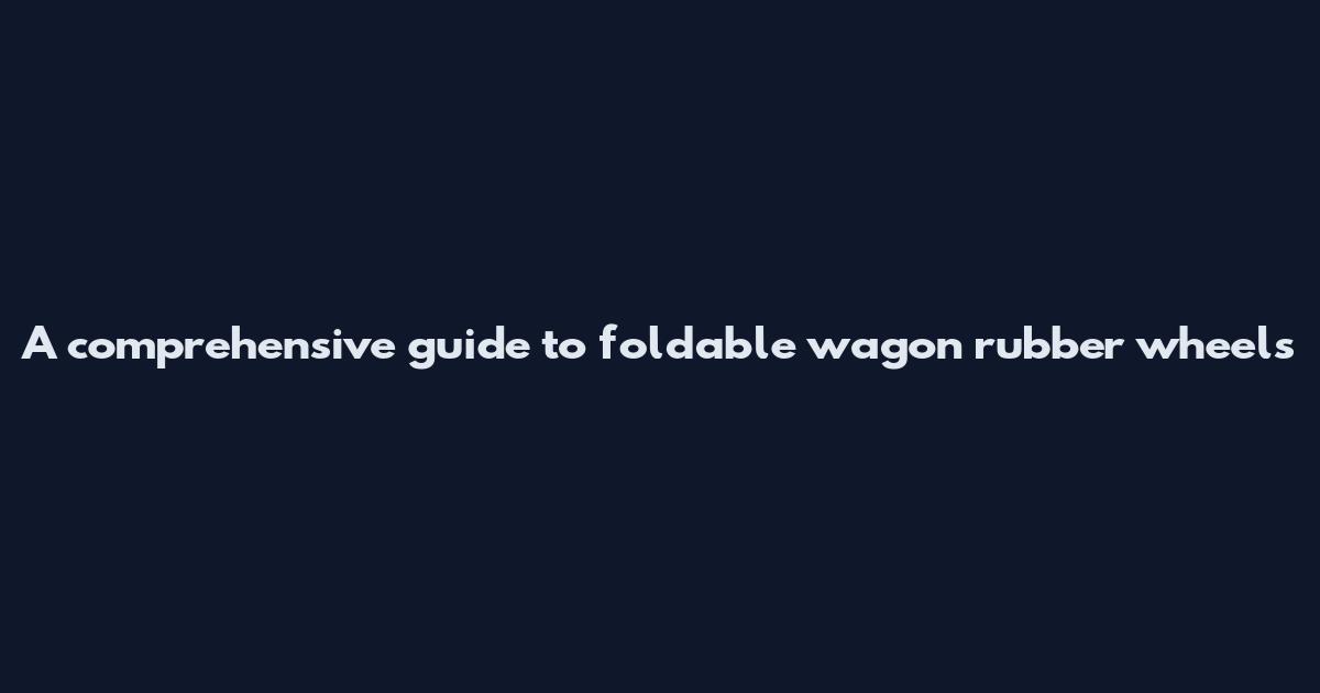 A comprehensive guide to foldable wagon rubber wheels