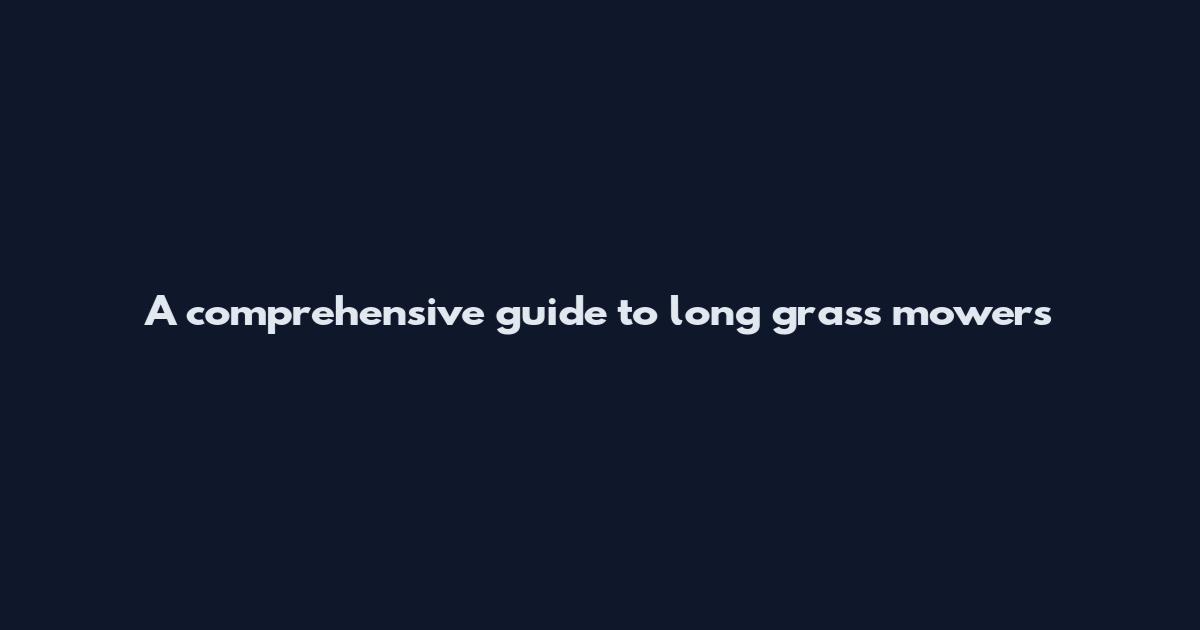 A comprehensive guide to long grass mowers