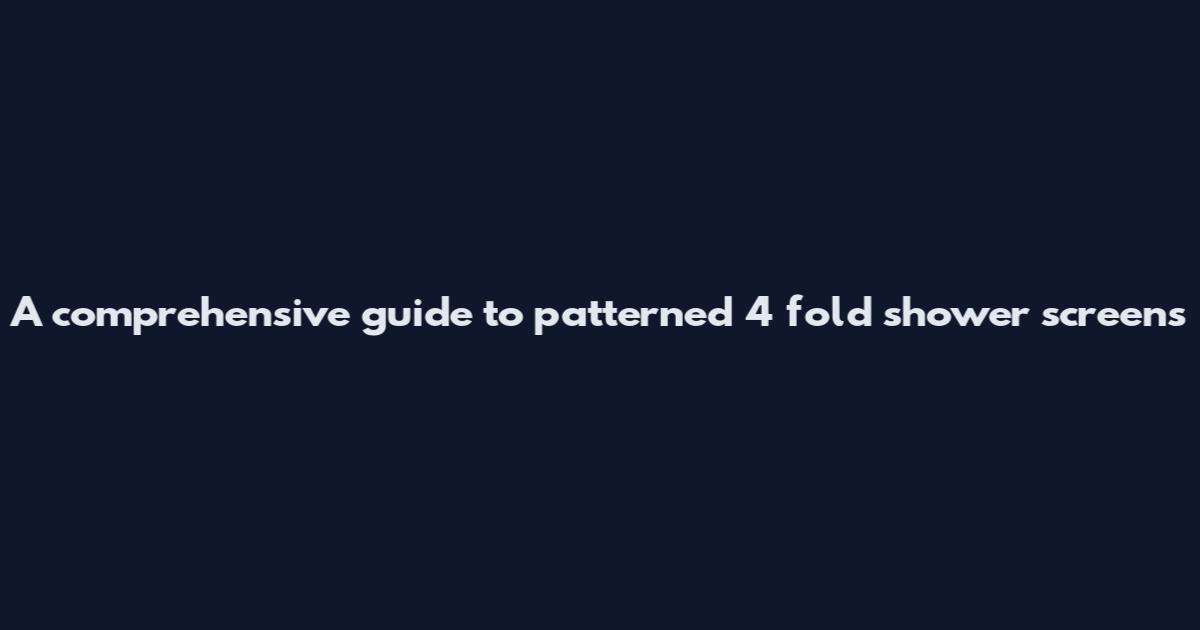 A comprehensive guide to patterned 4 fold shower screens