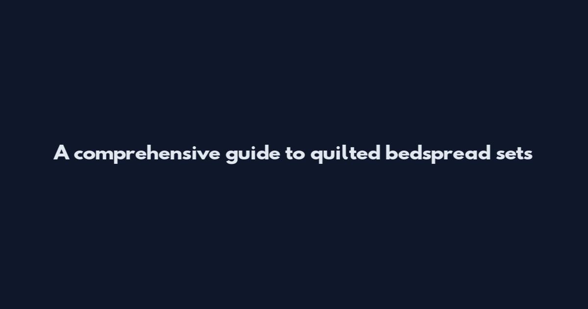 A comprehensive guide to quilted bedspread sets