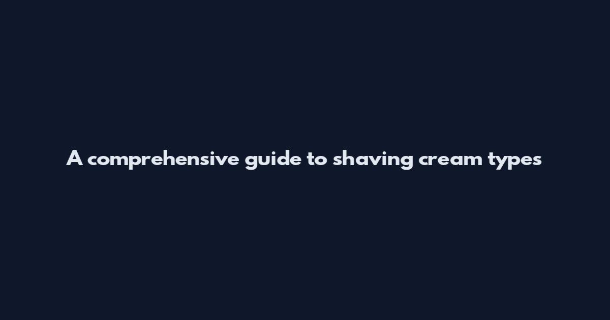 A comprehensive guide to shaving cream types