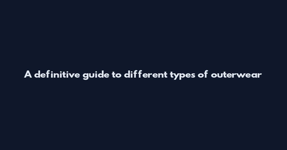 A definitive guide to different types of outerwear