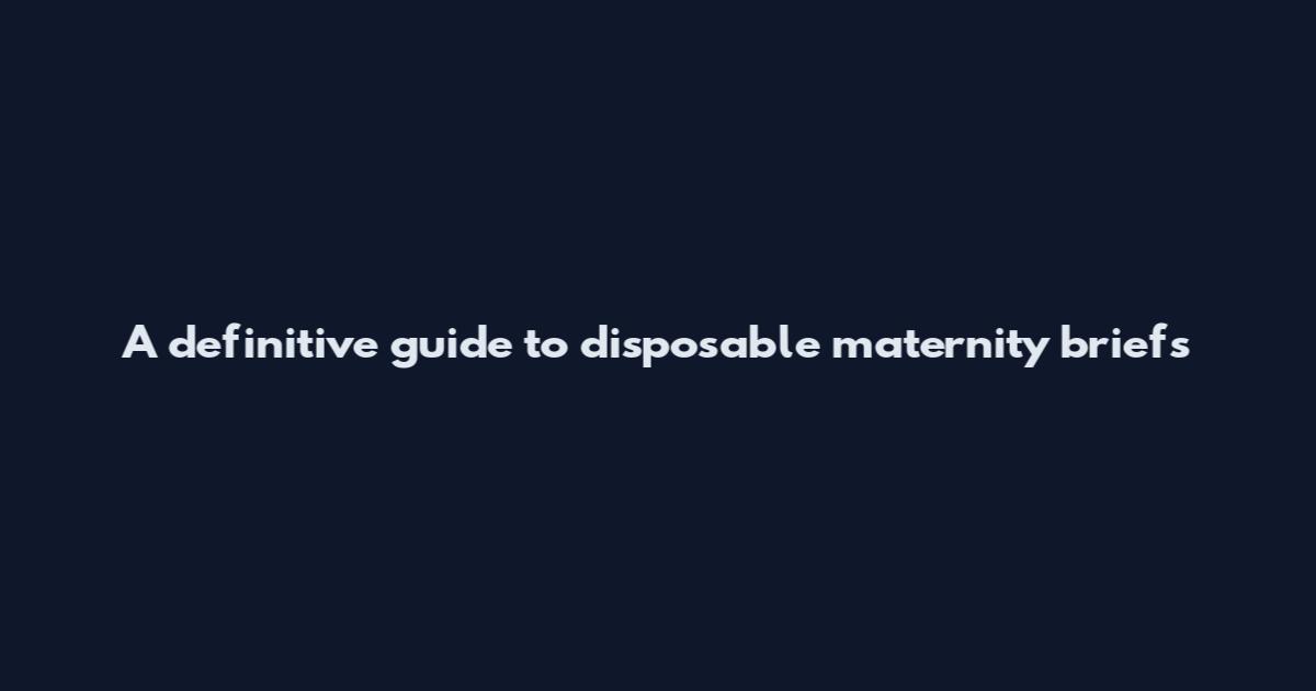 A definitive guide to disposable maternity briefs