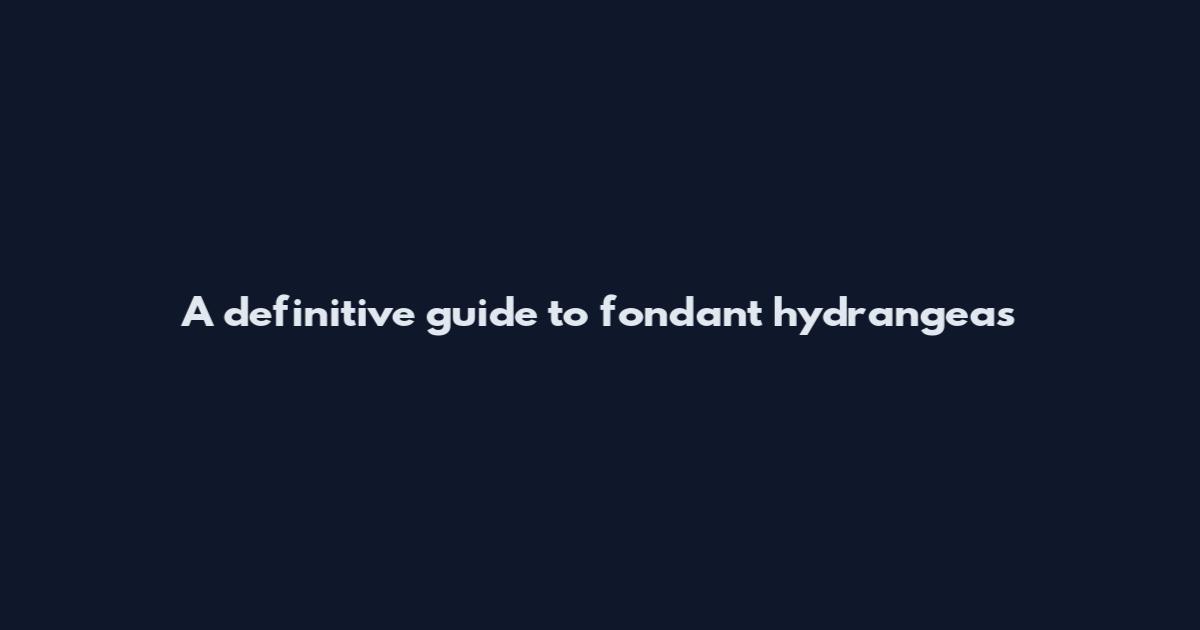 A definitive guide to fondant hydrangeas