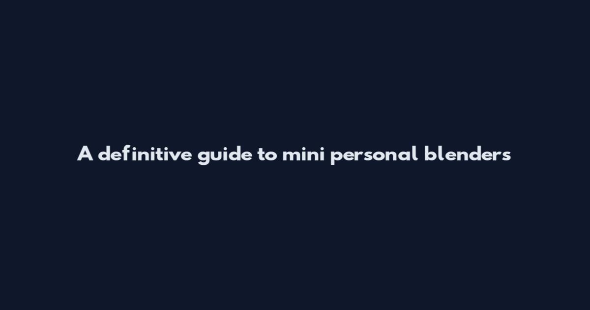 A definitive guide to mini personal blenders