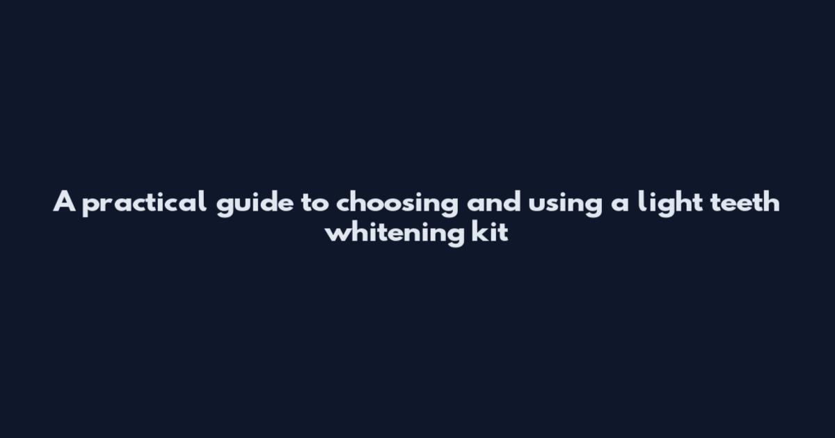 A practical guide to choosing and using a light teeth whitening kit