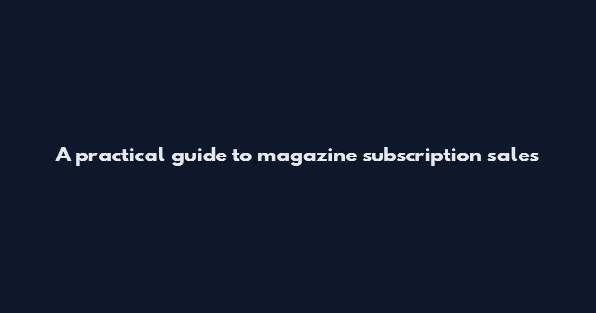 A practical guide to magazine subscription sales
