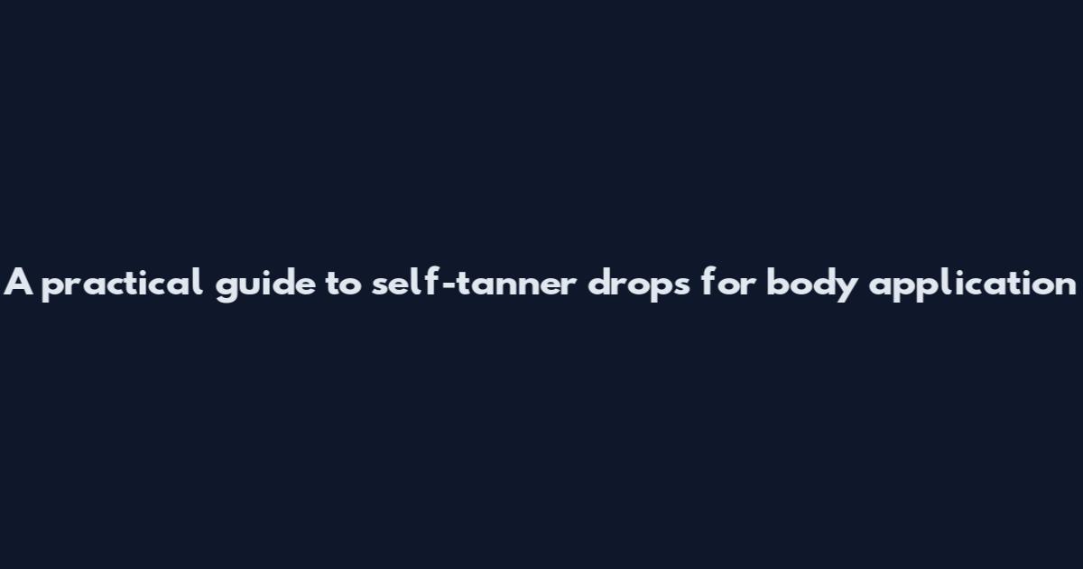 A practical guide to self-tanner drops for body application