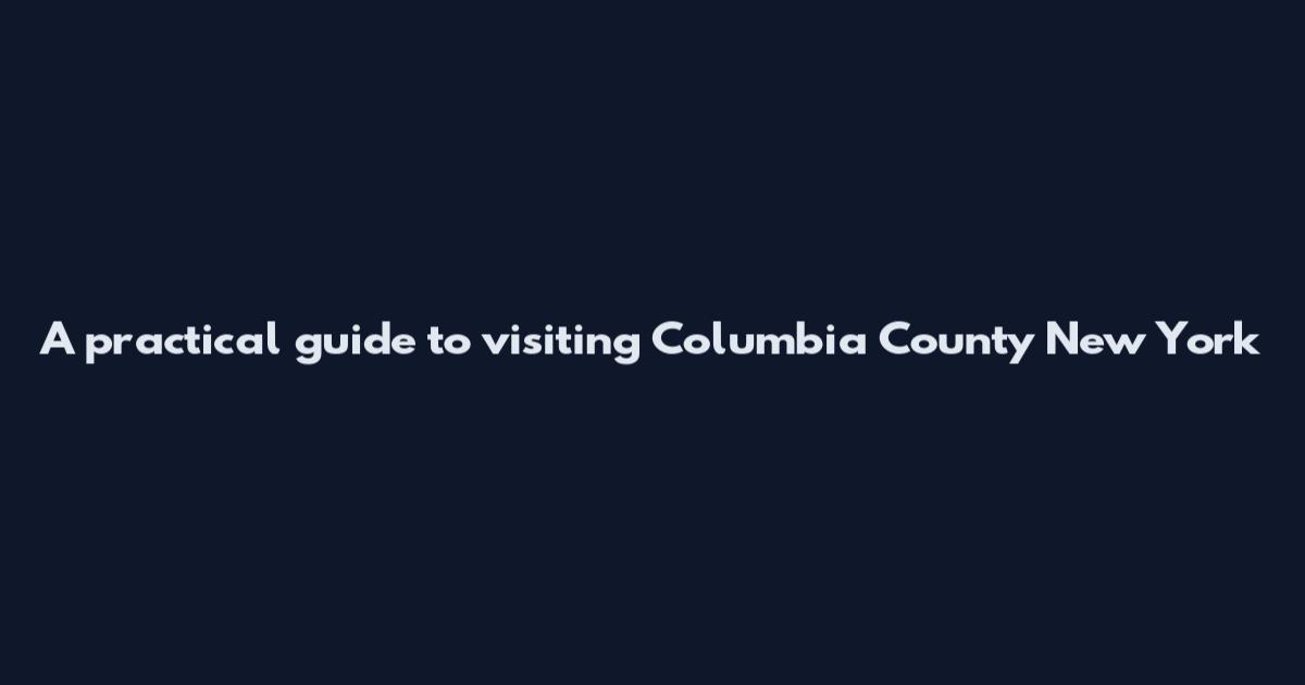A practical guide to visiting Columbia County New York