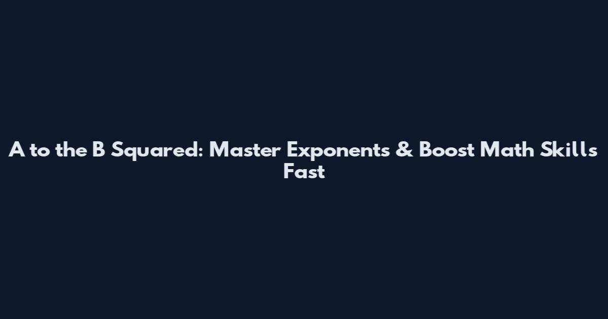 A to the B Squared: Master Exponents & Boost Math Skills Fast