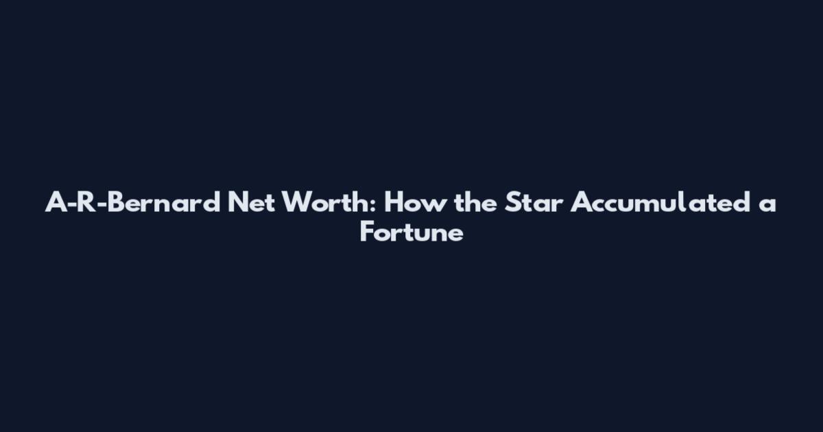 A-R-Bernard Net Worth: How the Star Accumulated a Fortune