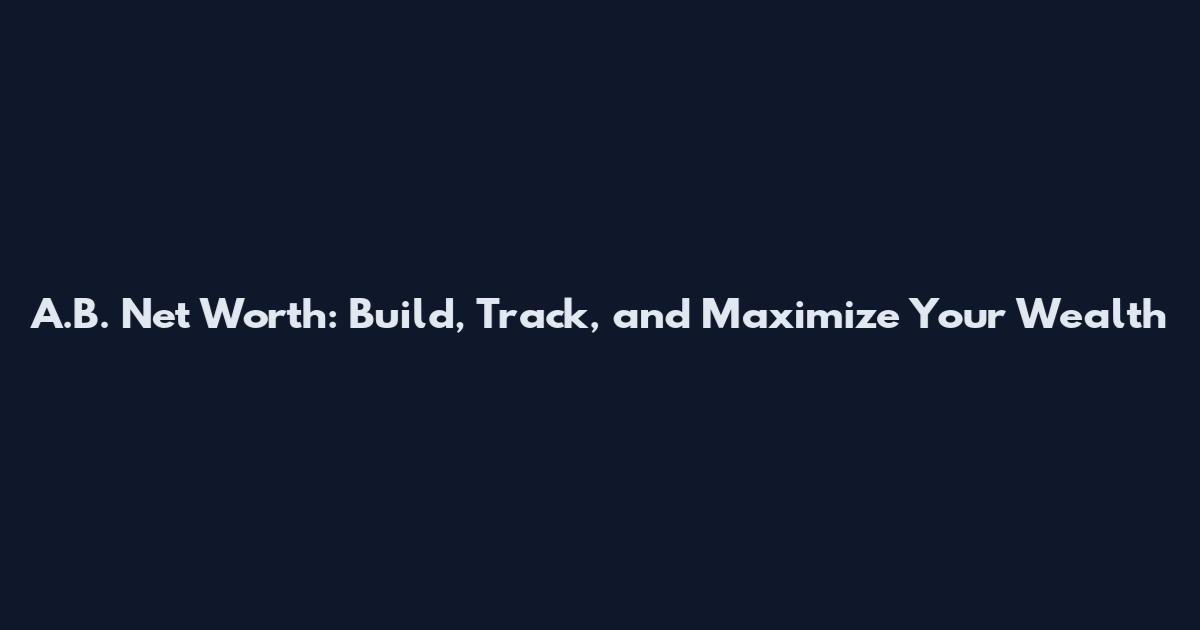 A.B. Net Worth: Build, Track, and Maximize Your Wealth