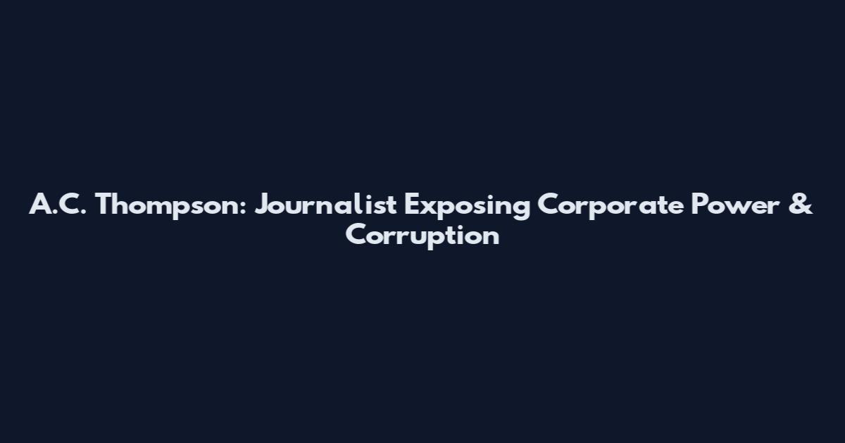 A.C. Thompson: Journalist Exposing Corporate Power & Corruption