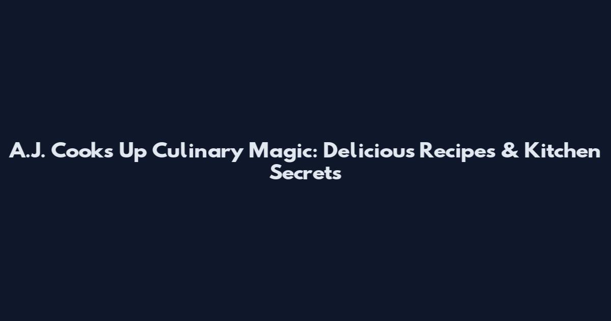 A.J. Cooks Up Culinary Magic: Delicious Recipes & Kitchen Secrets