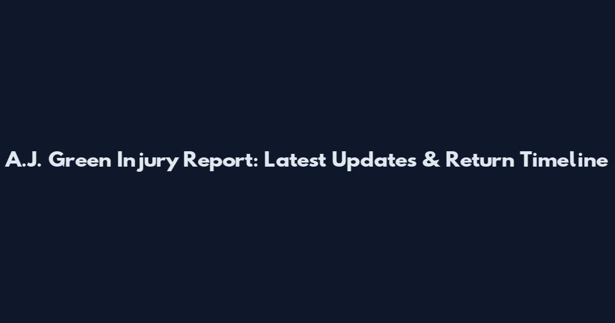 A.J. Green Injury Report: Latest Updates & Return Timeline