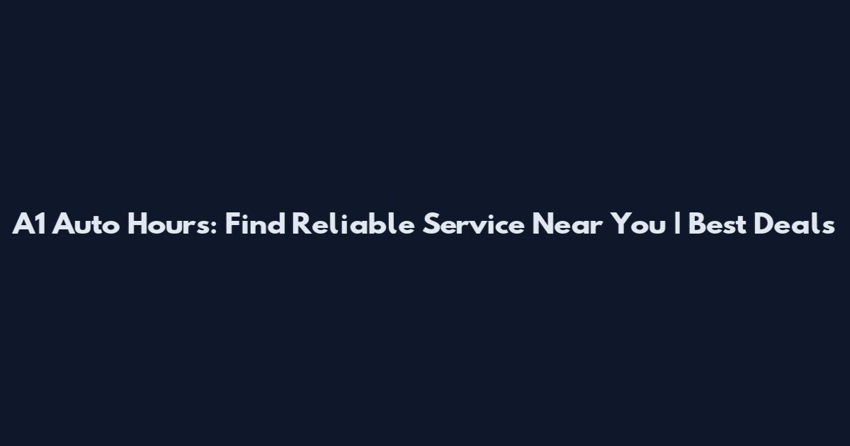 A1 Auto Hours: Find Reliable Service Near You | Best Deals