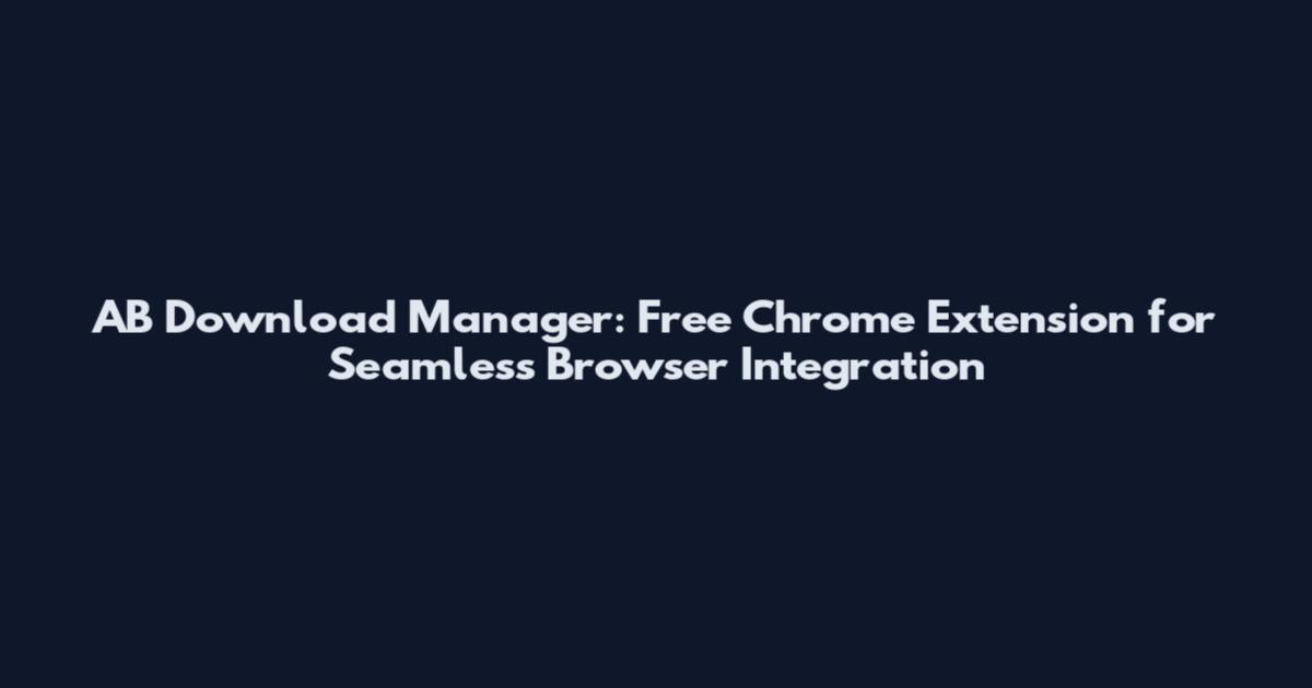 AB Download Manager: Free Chrome Extension for Seamless Browser Integration