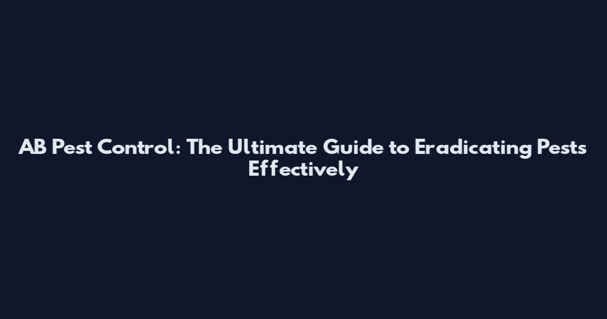 AB Pest Control: The Ultimate Guide to Eradicating Pests Effectively