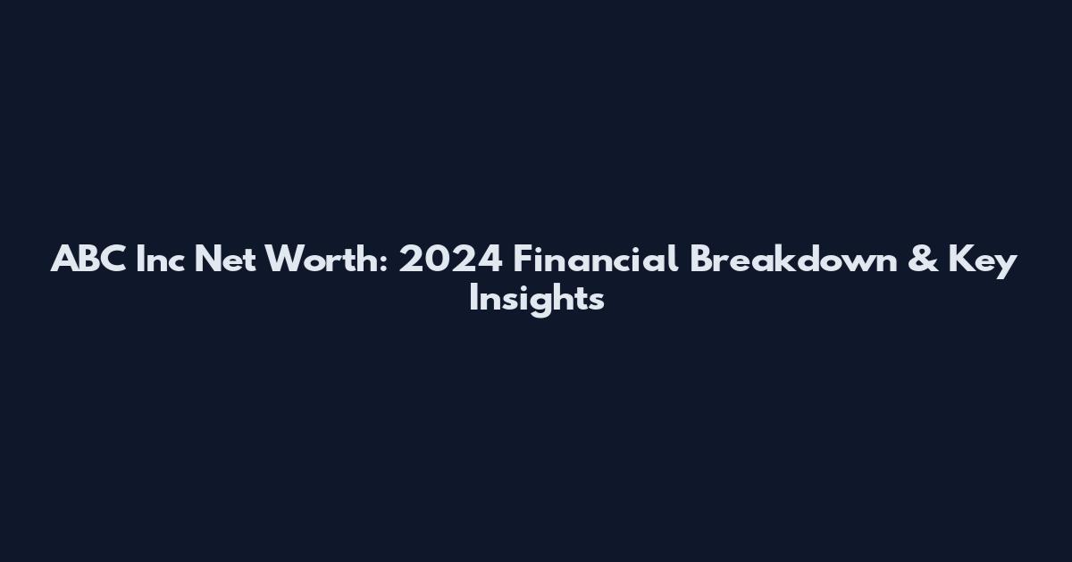ABC Inc Net Worth: 2024 Financial Breakdown & Key Insights