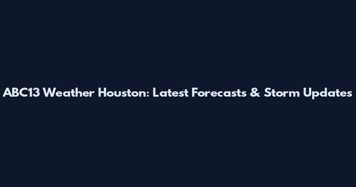 ABC13 Weather Houston: Latest Forecasts & Storm Updates
